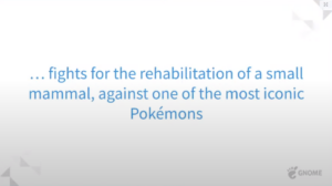 fights for the rehabilitation of a small mammal, against one of the most icon Pokemon