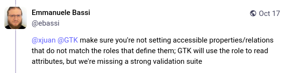 @xjuan @GTK make sure you're not setting accessible properties/relations that do not match the roles that define them; GTK will use the role to read attributes, but we're missing a strong validation suite